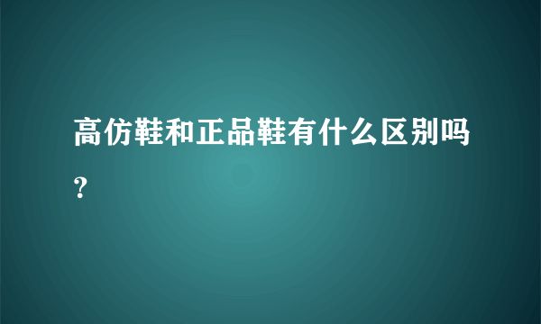 高仿鞋和正品鞋有什么区别吗？