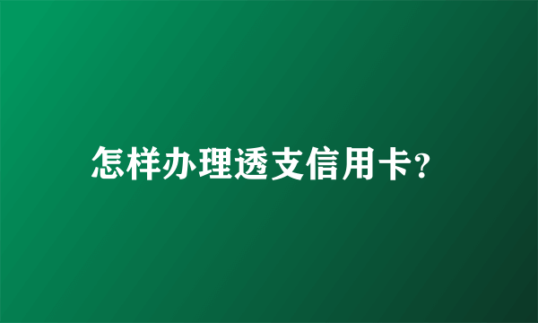 怎样办理透支信用卡？