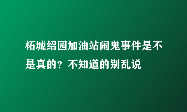 柘城绍园加油站闹鬼事件是不是真的？不知道的别乱说