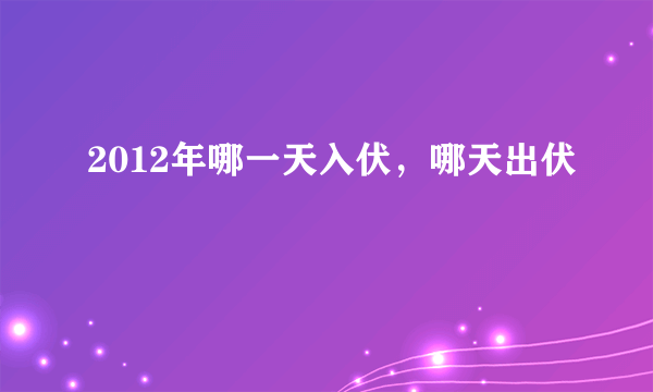 2012年哪一天入伏，哪天出伏