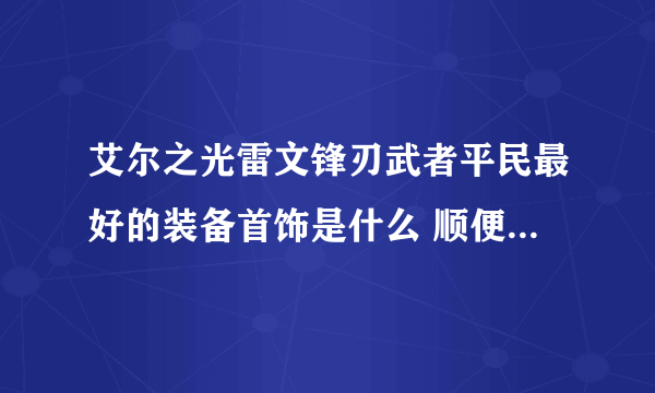 艾尔之光雷文锋刃武者平民最好的装备首饰是什么 顺便给张图片 谢谢