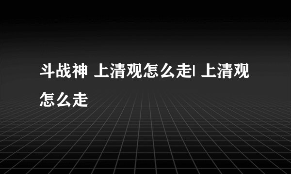 斗战神 上清观怎么走| 上清观怎么走