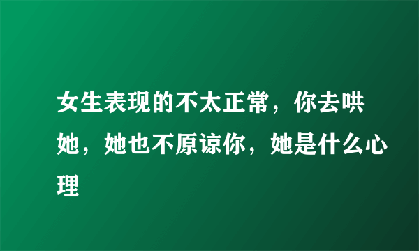 女生表现的不太正常，你去哄她，她也不原谅你，她是什么心理