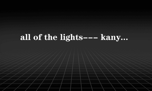 all of the lights--- kanye west 完整版 中文歌词翻译