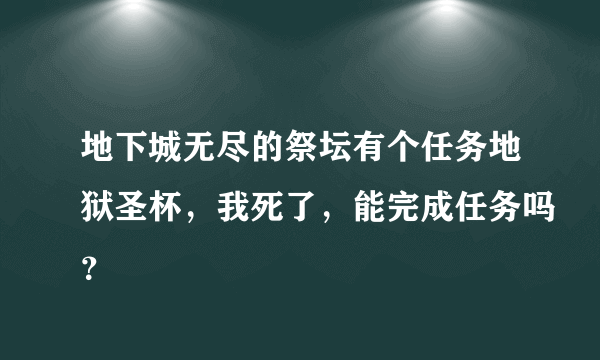 地下城无尽的祭坛有个任务地狱圣杯，我死了，能完成任务吗？