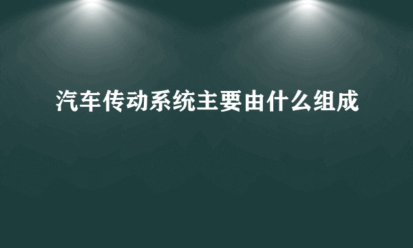 汽车传动系统主要由什么组成