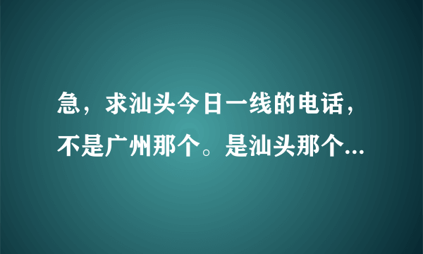 急，求汕头今日一线的电话，不是广州那个。是汕头那个今日一线，世情扫描这个。谢谢。急~·