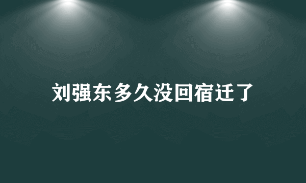 刘强东多久没回宿迁了