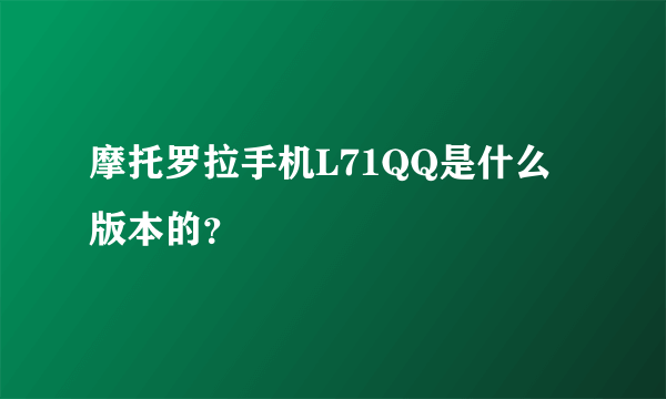 摩托罗拉手机L71QQ是什么版本的？