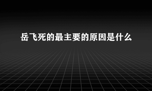 岳飞死的最主要的原因是什么