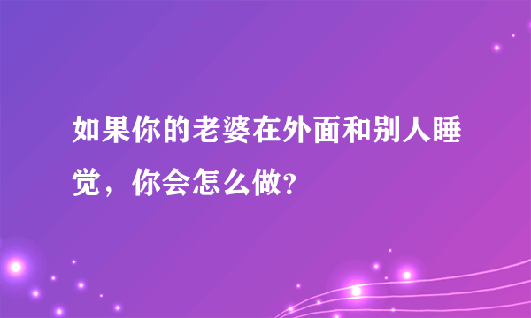 如果你的老婆在外面和别人睡觉，你会怎么做？