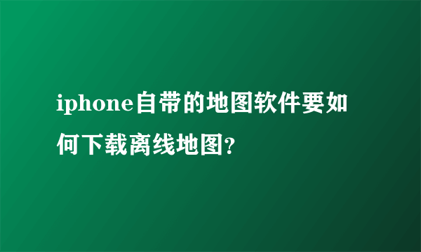 iphone自带的地图软件要如何下载离线地图？