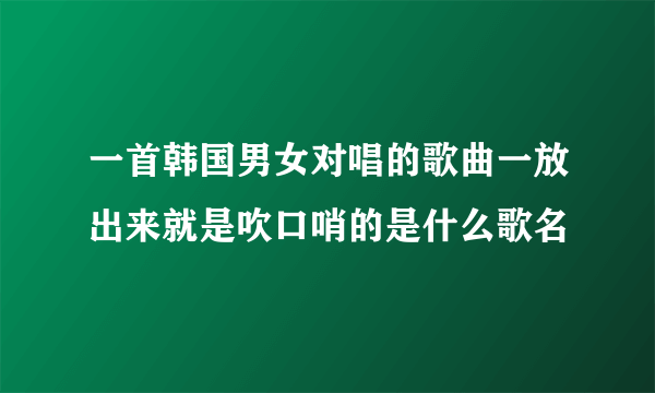 一首韩国男女对唱的歌曲一放出来就是吹口哨的是什么歌名