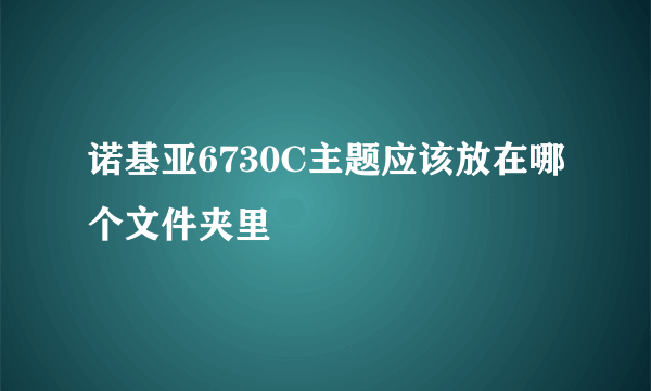 诺基亚6730C主题应该放在哪个文件夹里