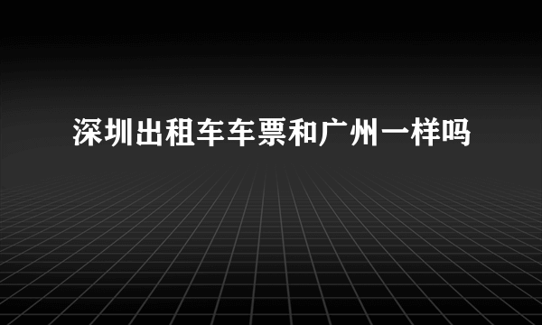 深圳出租车车票和广州一样吗