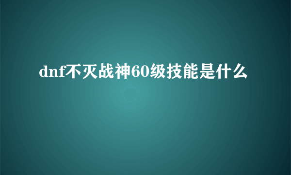 dnf不灭战神60级技能是什么