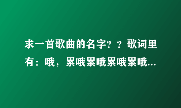 求一首歌曲的名字？？歌词里有：哦，累哦累哦累哦累哦的？？知道的谢谢了