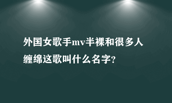 外国女歌手mv半裸和很多人缠绵这歌叫什么名字？