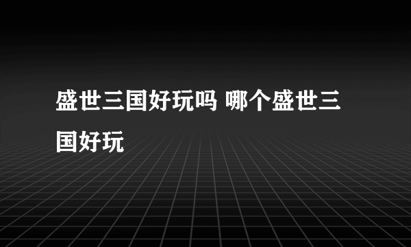 盛世三国好玩吗 哪个盛世三国好玩