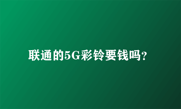 联通的5G彩铃要钱吗？