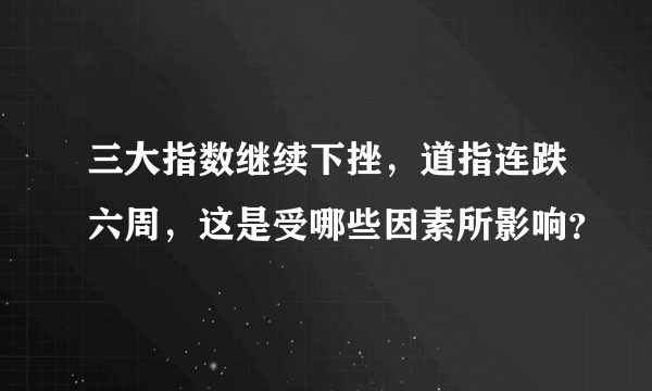 三大指数继续下挫，道指连跌六周，这是受哪些因素所影响？