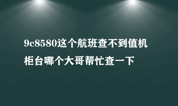 9c8580这个航班查不到值机柜台哪个大哥帮忙查一下