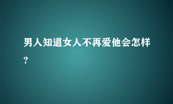 男人知道女人不再爱他会怎样？