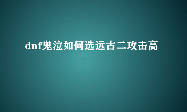 dnf鬼泣如何选远古二攻击高