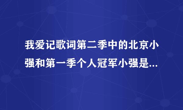 我爱记歌词第二季中的北京小强和第一季个人冠军小强是同一个人吗？