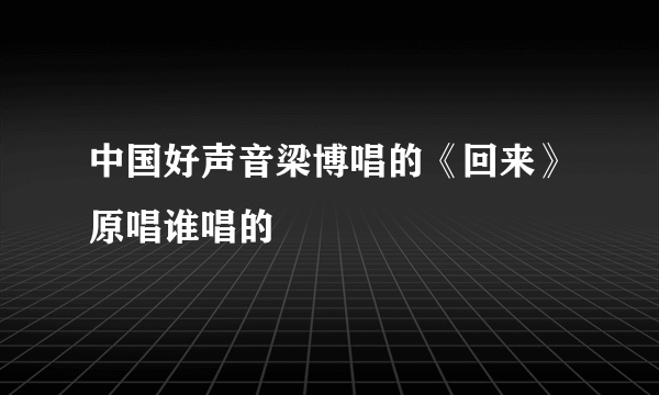 中国好声音梁博唱的《回来》原唱谁唱的