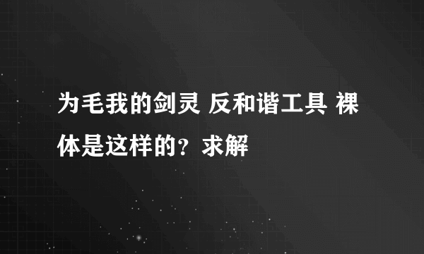 为毛我的剑灵 反和谐工具 裸体是这样的？求解