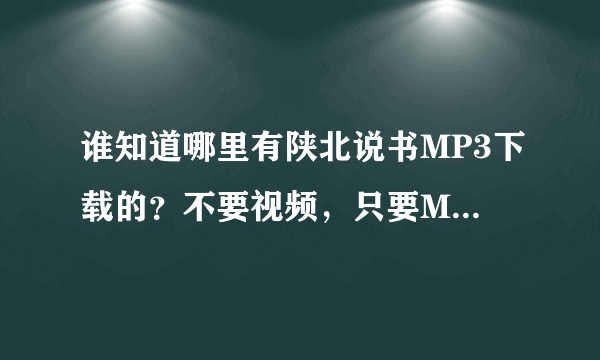 谁知道哪里有陕北说书MP3下载的？不要视频，只要MP3，最好是网站，能免费下载。