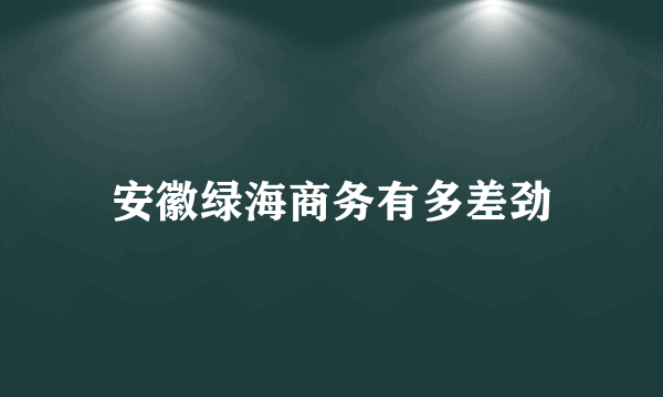 安徽绿海商务有多差劲