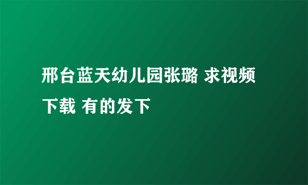 邢台蓝天幼儿园张璐 求视频下载 有的发下