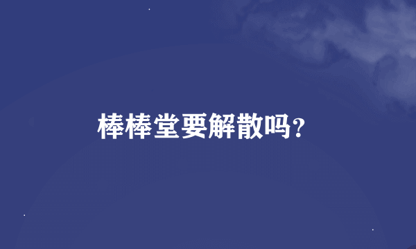 棒棒堂要解散吗？