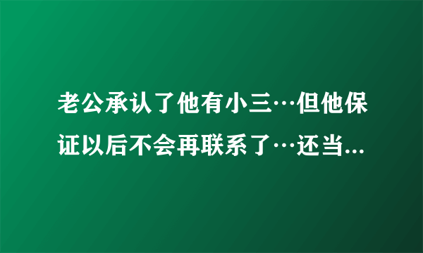 老公承认了他有小三…但他保证以后不会再联系了…还当着我的面给小三打的分手电话？我可以相信他吗？