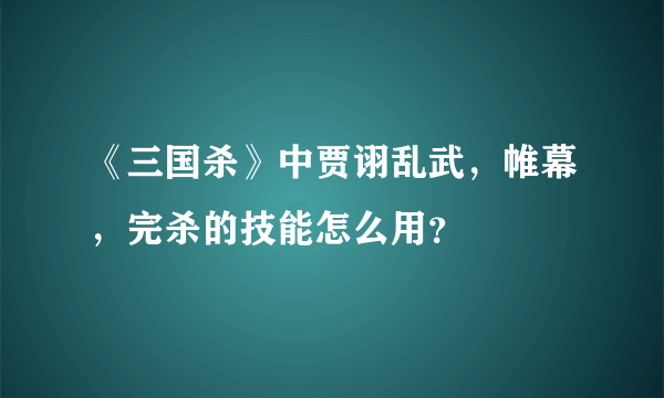 《三国杀》中贾诩乱武，帷幕，完杀的技能怎么用？