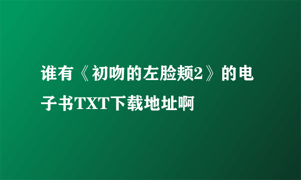 谁有《初吻的左脸颊2》的电子书TXT下载地址啊