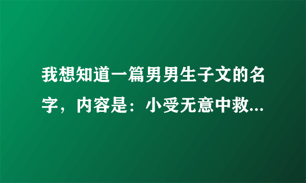 我想知道一篇男男生子文的名字，内容是：小受无意中救到魔王，有了他的儿子后，两人在一起，小受外号叫天