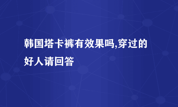 韩国塔卡裤有效果吗,穿过的好人请回答