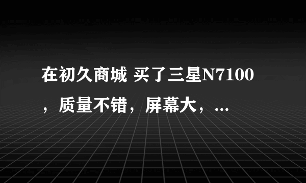 在初久商城 买了三星N7100，质量不错，屏幕大，不知道这次去 张惠妹自贡演唱会 拍现场效果会如何