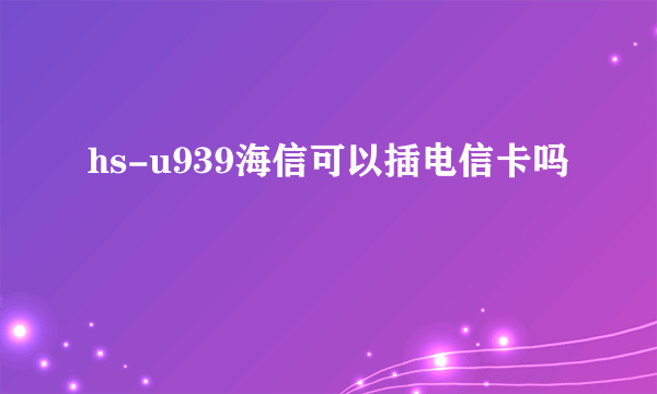 hs-u939海信可以插电信卡吗