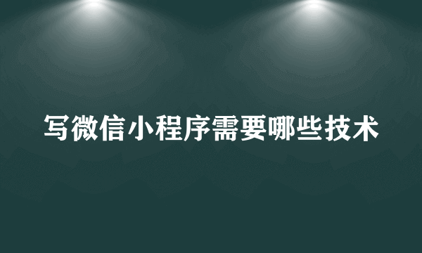 写微信小程序需要哪些技术