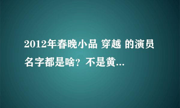 2012年春晚小品 穿越 的演员名字都是啥？不是黄宏演的那个