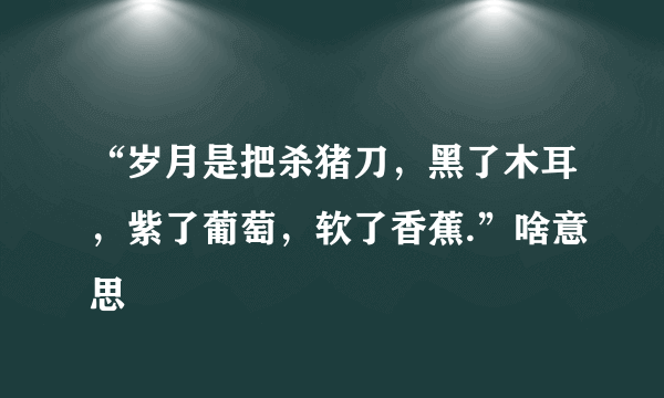 “岁月是把杀猪刀，黑了木耳，紫了葡萄，软了香蕉.”啥意思