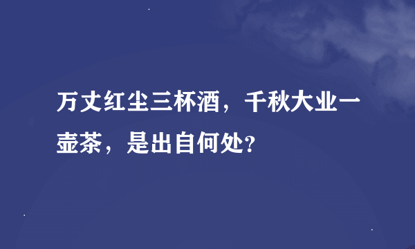 万丈红尘三杯酒，千秋大业一壶茶，是出自何处？