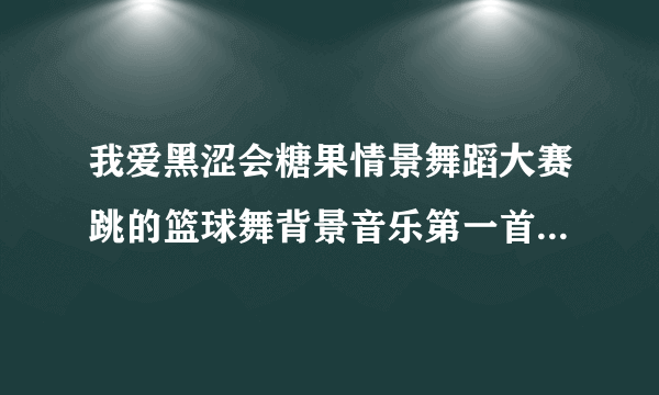 我爱黑涩会糖果情景舞蹈大赛跳的篮球舞背景音乐第一首是什么歌