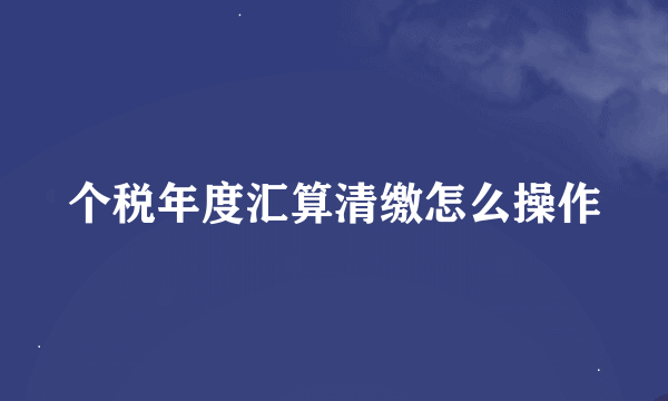 个税年度汇算清缴怎么操作