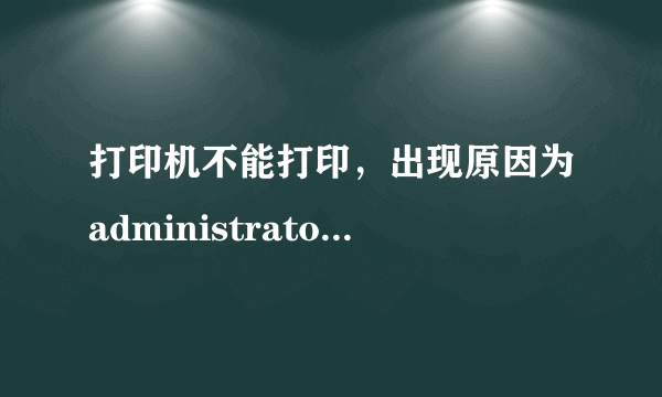 打印机不能打印，出现原因为administrator是什么意思