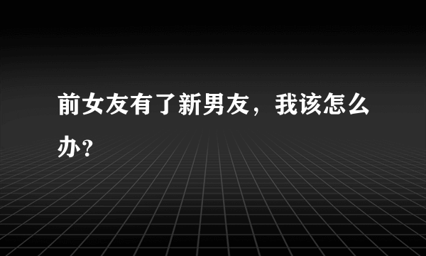 前女友有了新男友，我该怎么办？